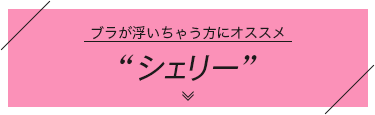 ブラが浮いちゃう方にオススメ“シェリー”