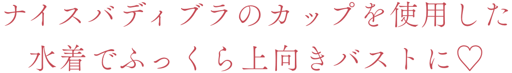 ナイスバディブラのカップを使用した水着でふっくら上向きバストに♡